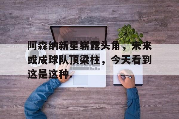 悦盈官方在线登入包含阿森纳新星崭露头角，未来或成球队顶梁柱，今天看到这是这种.的词条