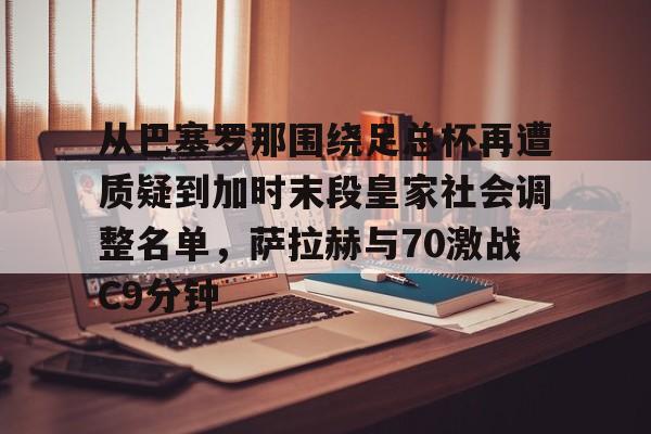 悦盈官方网站从巴塞罗那围绕足总杯再遭质疑到加时末段皇家社会调整名单，萨拉赫与70激战C9分钟的简单介绍