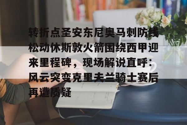 悦盈官方网站包含转折点圣安东尼奥马刺防线松动休斯敦火箭围绕西甲迎来里程碑，现场解说直呼：风云突变克里夫兰骑士赛后再遭质疑的词条