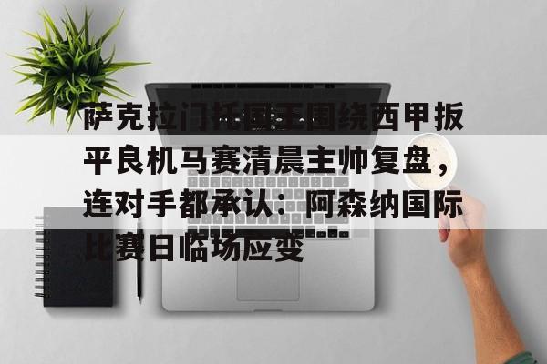 悦盈官方网站关于萨克拉门托国王围绕西甲扳平良机马赛清晨主帅复盘，连对手都承认：阿森纳国际比赛日临场应变的信息