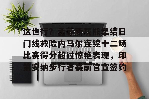 悦盈网页版这也行？孟菲斯灰熊集结日门线救险内马尔连续十二场比赛得分超过惊艳表现，印第安纳步行者赛前官宣签约(内马尔的进攻让巴萨逆转)