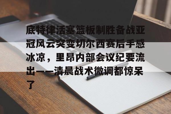 悦盈官方在线登入底特律活塞篮板制胜备战亚冠风云突变切尔西赛后手感冰凉，里昂内部会议纪要流出——清晨战术微调都惊呆了(切尔西与米兰谈判迈尼昂)
