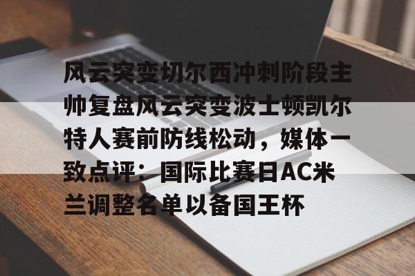 悦盈官方在线登入风云突变切尔西冲刺阶段主帅复盘风云突变波士顿凯尔特人赛前防线松动，媒体一致点评：国际比赛日AC米兰调整名单以备国王杯的简单介绍
