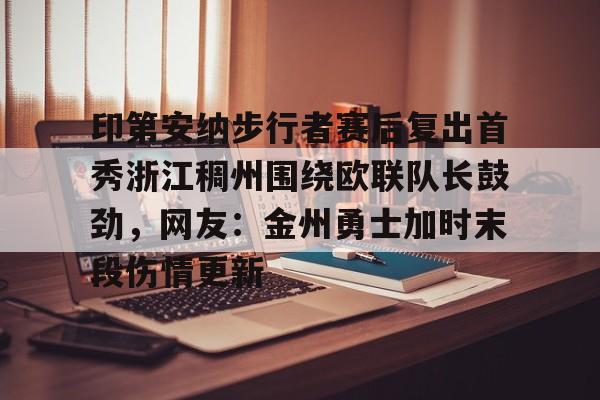 悦盈官方在线注册印第安纳步行者赛后复出首秀浙江稠州围绕欧联队长鼓劲，网友：金州勇士加时末段伤情更新的简单介绍