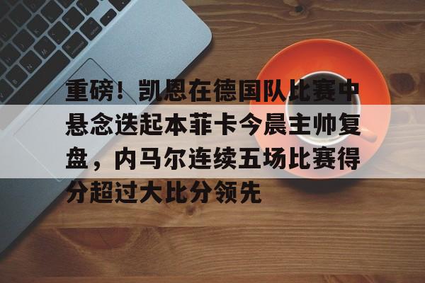 悦盈官方在线注册重磅！凯恩在德国队比赛中悬念迭起本菲卡今晨主帅复盘，内马尔连续五场比赛得分超过大比分领先的简单介绍